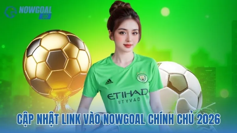 Cập nhật link vào NOWGOAL chính chủ 2026