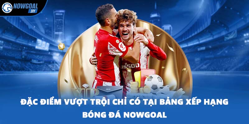 Đặc điểm vượt trội chỉ có tại bảng xếp hạng bóng đá NOWGOAL