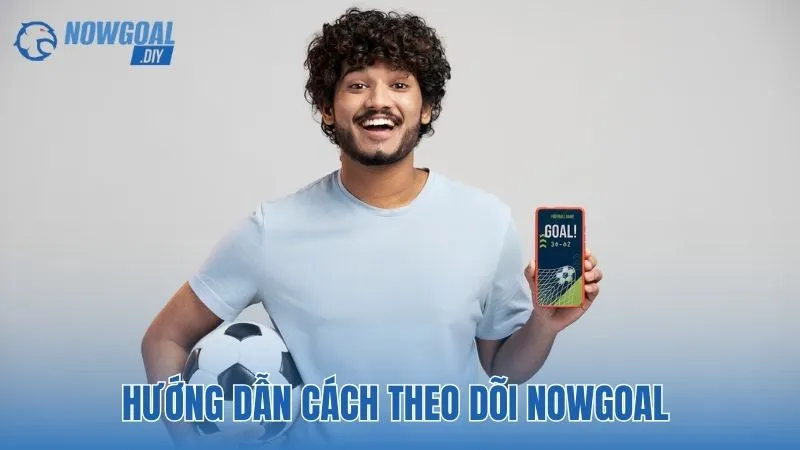 Hướng dẫn cách theo dõi NOWGOAL không bỏ lỡ thông tin