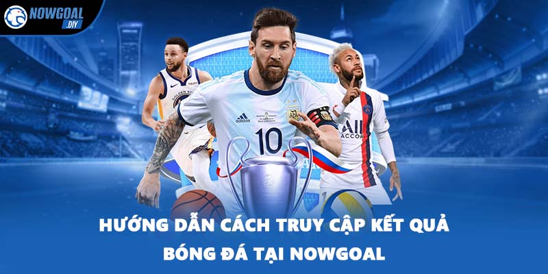 Hướng dẫn cách truy cập kết quả bóng đá tại NOWGOAL