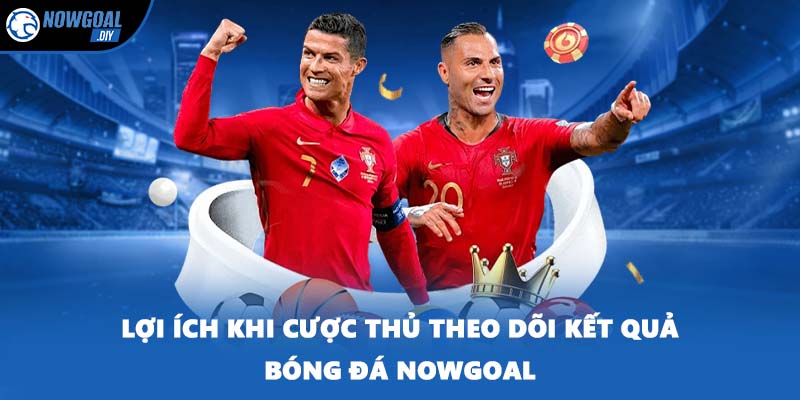 Lợi ích khi cược thủ theo dõi kết quả bóng đá NOWGOAL