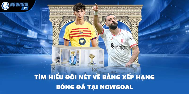 Tìm hiểu đôi nét về bảng xếp hạng bóng đá tại NOWGOAL