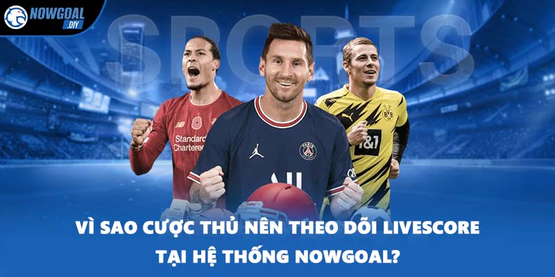 Vì sao cược thủ nên theo dõi Livescore tại hệ thống NOWGOAL?