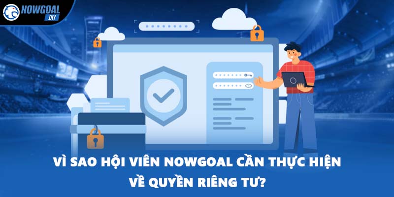 Vì sao hội viên NOWGOAL cần thực hiện về quyền riêng tư?